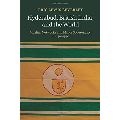 Hyderabad, British India, and the World: Muslim Networks and Minor Sovereignty, c.1850–1950