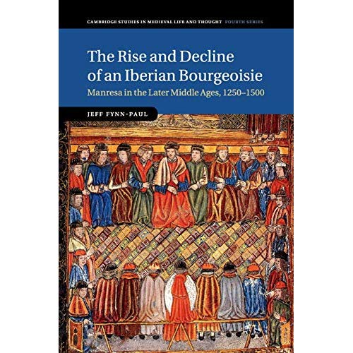 The Rise and Decline of an Iberian Bourgeoisie: Manresa in the Later Middle Ages, 1250-1500 (Cambridge Studies in Medieval Life and Thought: Fourth Series)