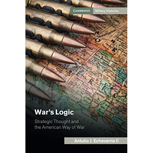 War's Logic: Strategic Thought and the American Way of War (Cambridge Military Histories)