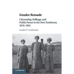 Gender Remade: Citizenship, Suffrage, and Public Power in the New Northwest, 1879–1912 (Cambridge Historical Studies in American Law and Society)