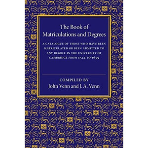 The Book of Matriculations and Degrees: A Catalogue of Those Who Have Been Matriculated or Been Admitted to Any Degree in the University of Cambridge from 1544 to 1659