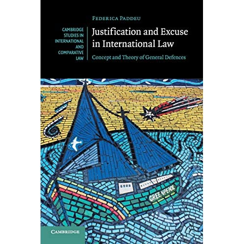 Justification and Excuse in International Law: Concept and Theory of General Defences: 130 (Cambridge Studies in International and Comparative Law, Series Number 130)