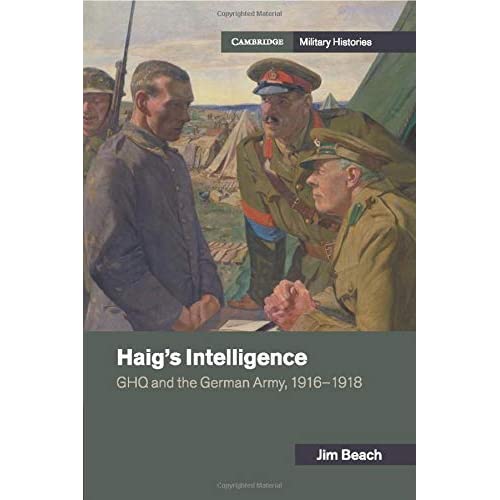 Haig's Intelligence: GHQ and the German Army, 1916–1918 (Cambridge Military Histories)