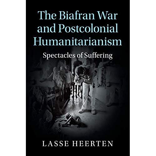 The Biafran War and Postcolonial Humanitarianism: Spectacles of Suffering (Human Rights in History)