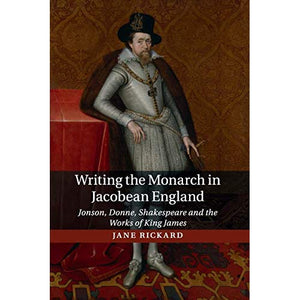 Writing the Monarch in Jacobean England: Jonson, Donne, Shakespeare and the Works of King James