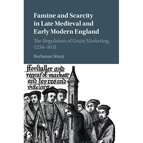 Famine and Scarcity in Late Medieval and Early Modern England: The Regulation of Grain Marketing, 1256–1631