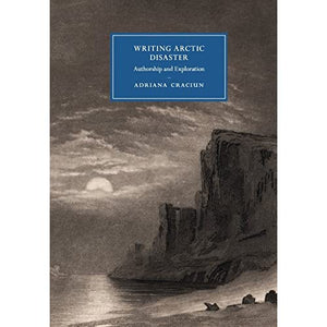 Writing Arctic Disaster: Authorship and Exploration: 104 (Cambridge Studies in Nineteenth-Century Literature and Culture, Series Number 104)