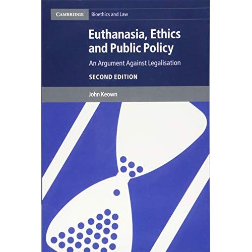 Euthanasia, Ethics and Public Policy: An Argument against Legalisation (Cambridge Bioethics and Law)