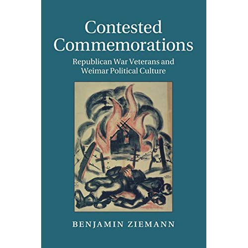 Contested Commemorations: Republican War Veterans and Weimar Political Culture: 36 (Studies in the Social and Cultural History of Modern Warfare, Series Number 36)