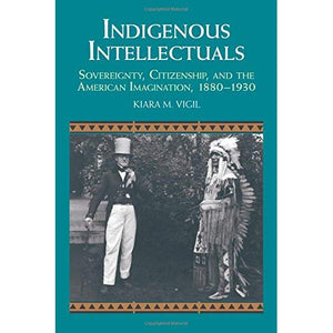 Indigenous Intellectuals: Sovereignty, Citizenship, and the American Imagination, 1880–1930 (Studies in North American Indian History)