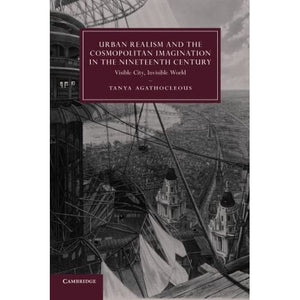 Urban Realism and the Cosmopolitan Imagination in the Nineteenth Century: Visible City, Invisible World: 75 (Cambridge Studies in Nineteenth-Century Literature and Culture, Series Number 75)