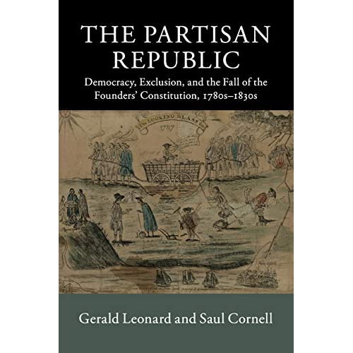 The Partisan Republic: Democracy, Exclusion, and the Fall of the Founders' Constitution, 1780s–1830s (New Histories of American Law)