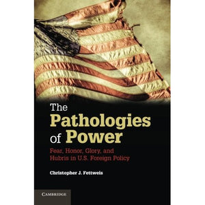 The Pathologies of Power: Fear, Honor, Glory, And Hubris In U.S. Foreign Policy