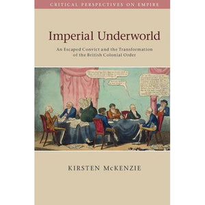 Imperial Underworld: An Escaped Convict and the Transformation of the British Colonial Order (Critical Perspectives on Empire)