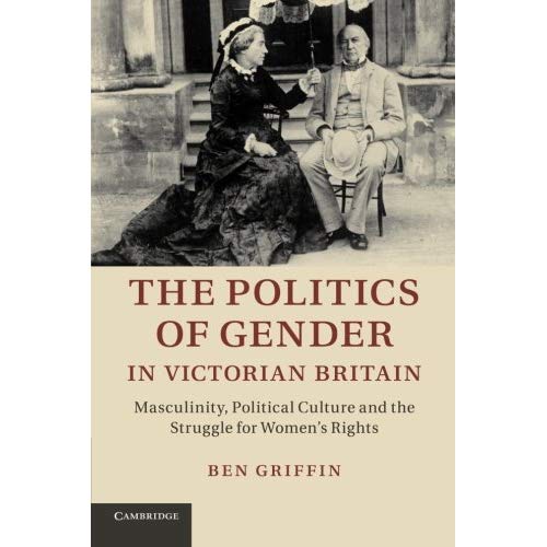 The Politics of Gender in Victorian Britain: Masculinity, Political Culture And The Struggle For Women's Rights