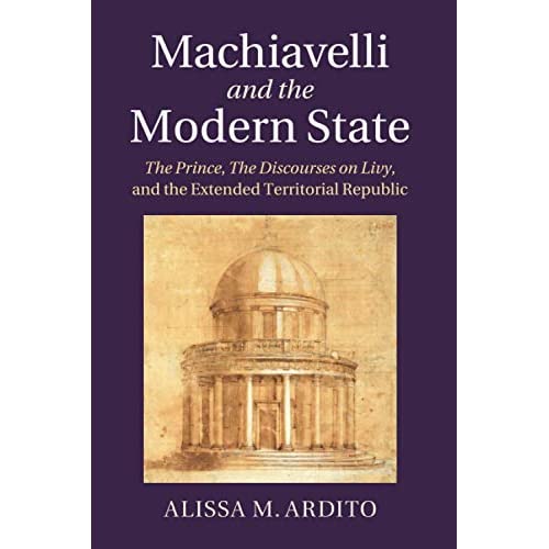 Machiavelli and the Modern State: The Prince, the Discourses on Livy, and the Extended Territorial Republic