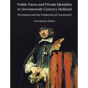 Public Faces and Private Identities in Seventeenth-Century Holland: Portraiture And The Production Of Community