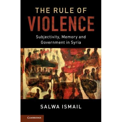 The Rule of Violence: Subjectivity, Memory and Government in Syria: 50 (Cambridge Middle East Studies, Series Number 50)