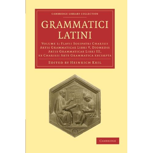 Grammatici Latini: Volume 1: Flavii Sosipatri Charisii Artis Grammaticae Libri V, Diomedis Artis Grammaticae Libri III, Ex Charisii Arte Grammatica ... (Cambridge Library Collection - Linguistics)