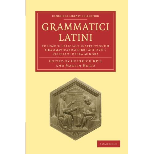Grammatici Latini: Volume 3: Prisciani Institutionum Grammaticarum Libri XIII-XVIII, Prisciani Opera Minora (Cambridge Library Collection - Linguistics)