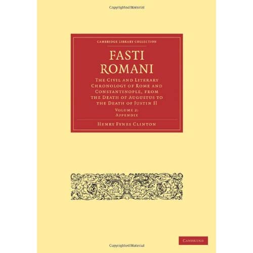 Fasti Romani: The Civil and Literary Chronology of Rome and Constantinople, from the Death of Augustus to the Death of Justin II: Volume 2 (Cambridge Library Collection - Classics)