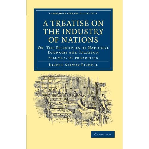 A Treatise on the Industry of Nations: Or, The Principles of National Economy and Taxation Volume 1: On Production (Cambridge Library Collection - British and Irish History, 19th Century)