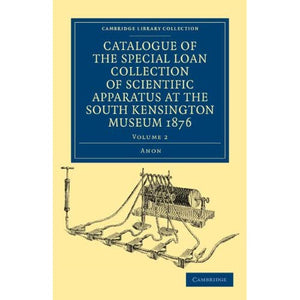 Catalogue of the Special Loan Collection of Scientific Apparatus at the South Kensington Museum 1876: Volume 2 (Cambridge Library Collection - Technology)