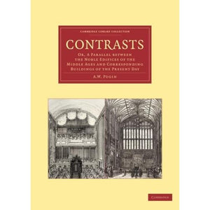 Contrasts: Or, A Parallel Between The Noble Edifices Of The Middle Ages And Corresponding Buildings Of The Present Day (Cambridge Library Collection - Art and Architecture)