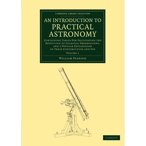 An Introduction to Practical Astronomy: Containing Tables For Facilitating The Reduction Of Celestial Observations, And A Popular Explanation Of Their ... 1 (Cambridge Library Collection - Astronomy)