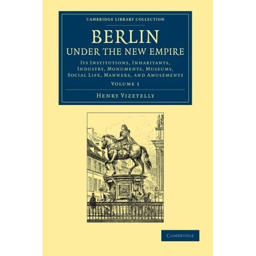 Berlin under the New Empire: Its Institutions, Inhabitants, Industry, Monuments, Museums, Social Life, Manners, And Amusements (Cambridge Library Collection - European History)