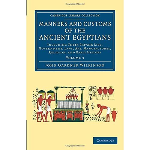 Manners and Customs of the Ancient Egyptians: Volume 3: Including Their Private Life, Government, Laws, Art, Manufactures, Religion, And Early History (Cambridge Library Collection - Egyptology)