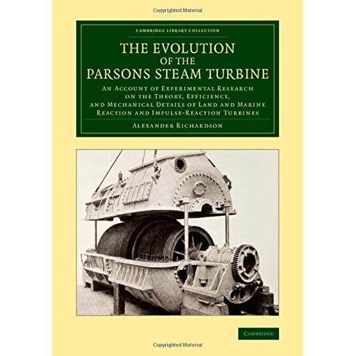 The Evolution of the Parsons Steam Turbine: An Account of Experimental Research on the Theory, Efficiency, and Mechanical Details of Land and Marine ... (Cambridge Library Collection - Technology)