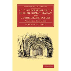 A Glossary of Terms Used in Grecian, Roman, Italian, and Gothic Architecture: Volume 2 (Cambridge Library Collection - Art and Architecture)