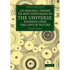 An Original Theory or New Hypothesis of the Universe, Founded upon the Laws of Nature: And Solving by Mathematical Principles the General Phænomena of ... (Cambridge Library Collection - Astronomy)