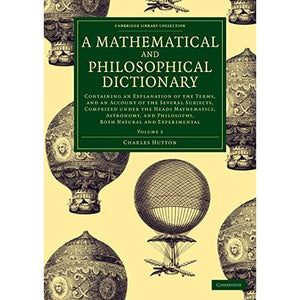 A Mathematical and Philosophical Dictionary: Containing an Explanation of the Terms, and an Account of the Several Subjects, Comprized under the Heads ... Library Collection - Physical Sciences)