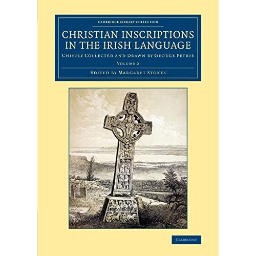 Christian Inscriptions in the Irish Language: Chiefly Collected and Drawn by George Petrie: Volume 2 (Cambridge Library Collection - Archaeology)