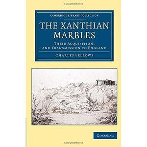 The Xanthian Marbles: Their Acquisition, And Transmission To England (Cambridge Library Collection - Archaeology)