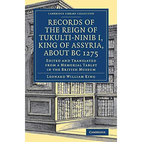 Records of the Reign of Tukulti-Ninib I, King of Assyria, about B.C. 1275: Edited and Translated from a Memorial Tablet in the British Museum (Cambridge Library Collection - Archaeology)