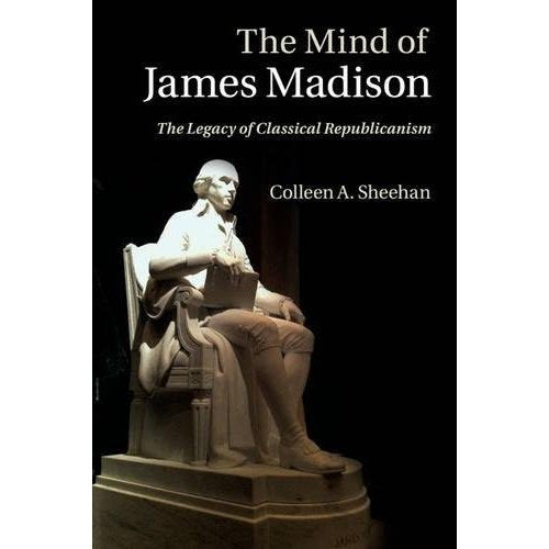 The Mind of James Madison: The Legacy of Classical Republicanism