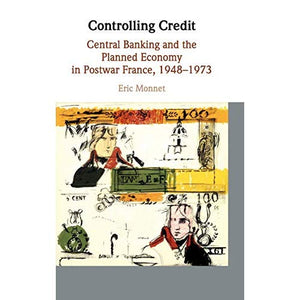 Controlling Credit: Central Banking and the Planned Economy in Postwar France, 1948–1973 (Studies in Macroeconomic History)