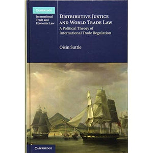 Distributive Justice and World Trade Law: A Political Theory of International Trade Regulation: 36 (Cambridge International Trade and Economic Law, Series Number 36)