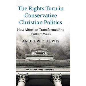 The Rights Turn in Conservative Christian Politics: How Abortion Transformed the Culture Wars (Cambridge Studies in Social Theory, Religion and Politics)