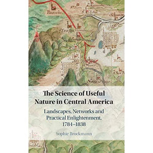 The Science of Useful Nature in Central America: Landscapes, Networks and Practical Enlightenment, 1784–1838