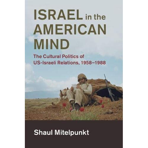 Israel in the American Mind: The Cultural Politics of US-Israeli Relations, 1958–1988 (Cambridge Studies in US Foreign Relations)