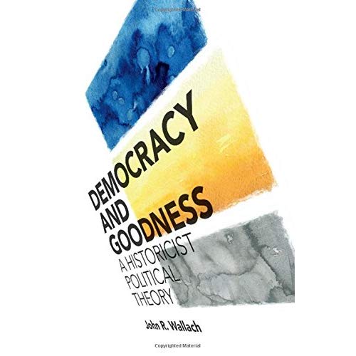 Democracy and Goodness: A Historicist Political Theory