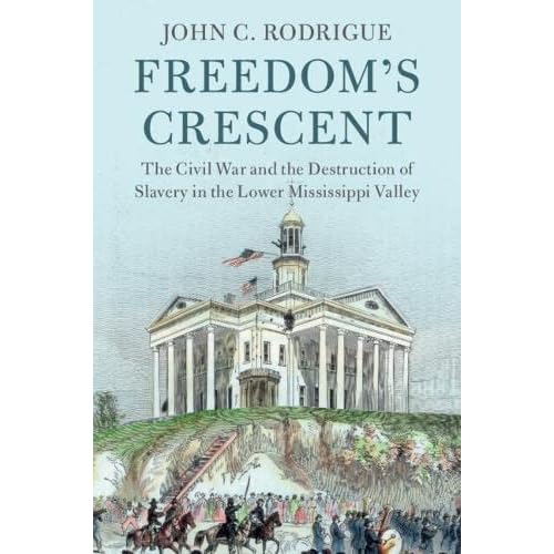 Freedom's Crescent: The Civil War and the Destruction of Slavery in the Lower Mississippi Valley (Cambridge Studies on the American South)