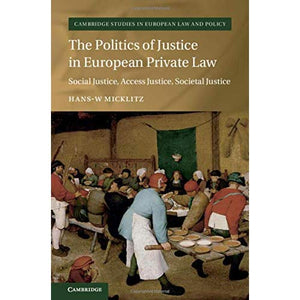 The Politics of Justice in European Private Law: Social Justice, Access Justice, Societal Justice (Cambridge Studies in European Law and Policy)