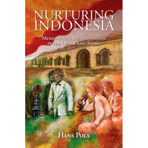 Nurturing Indonesia: Medicine and Decolonisation in the Dutch East Indies (Global Health Histories)