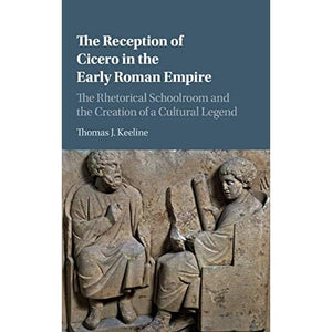 The Reception of Cicero in the Early Roman Empire: The Rhetorical Schoolroom and the Creation of a Cultural Legend