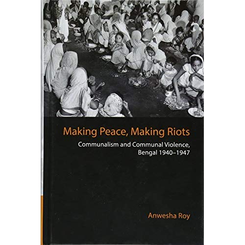 Making Peace, Making Riots: Communalism and Communal Violence, Bengal 1940–1947